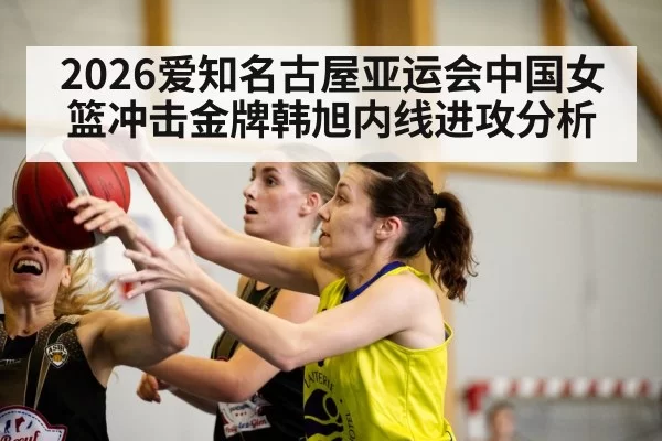 2026爱知名古屋亚运会中国女篮冲击金牌韩旭内线进攻分析