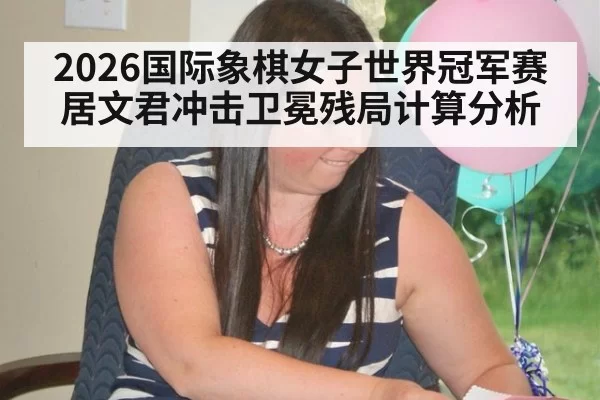 2026国际象棋女子世界冠军赛居文君冲击卫冕残局计算分析