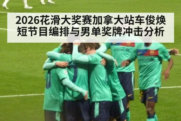 2026花滑大奖赛加拿大站车俊焕短节目编排与男单奖牌冲击分析