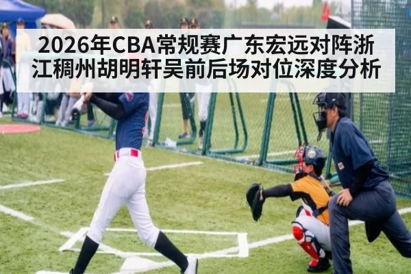 2026年CBA常规赛广东宏远对阵浙江稠州胡明轩吴前后场对位深度分析