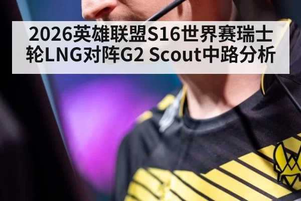 2026英雄联盟S16世界赛瑞士轮LNG对阵G2 Scout中路分析